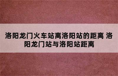 洛阳龙门火车站离洛阳站的距离 洛阳龙门站与洛阳站距离